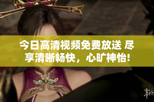 今日高清视频免费放送 尽享清晰畅快，心旷神怡!