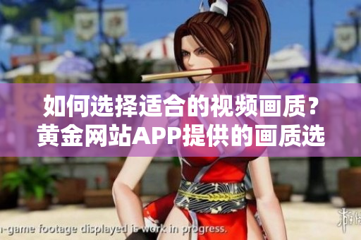 如何选择适合的视频画质？黄金网站APP提供的画质选项及其影响
