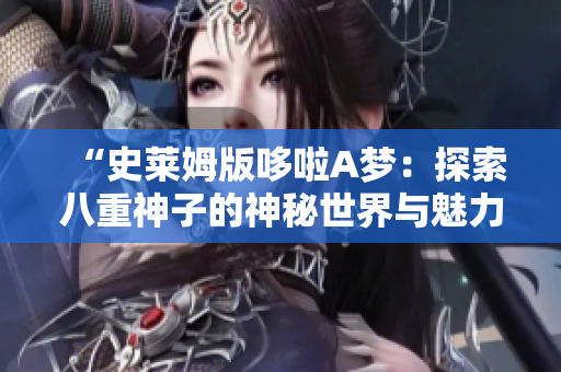 “史莱姆版哆啦A梦：探索八重神子的神秘世界与魅力”