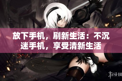放下手机，刷新生活：不沉迷手机，享受清新生活