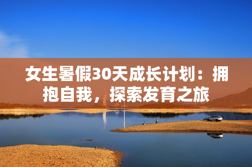 女生暑假30天成长计划：拥抱自我，探索发育之旅