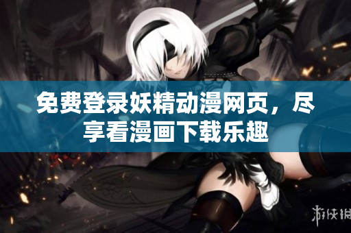 免费登录妖精动漫网页，尽享看漫画下载乐趣
