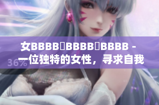 女BBBB槡BBBB槡BBBB -  一位独特的女性，寻求自我探索的旅程