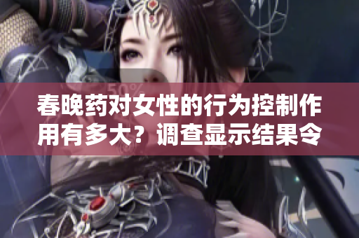 春晚药对女性的行为控制作用有多大？调查显示结果令人惊讶