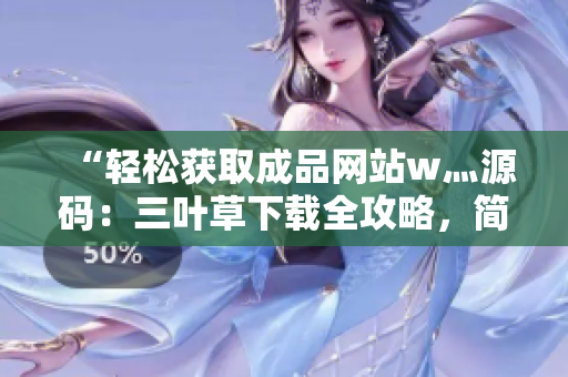 “轻松获取成品网站w灬源码：三叶草下载全攻略，简单操作，快速入手！”