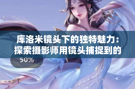 库洛米镜头下的独特魅力：探索摄影师用镜头捕捉到的神秘世界