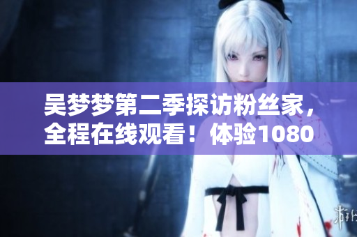 吴梦梦第二季探访粉丝家，全程在线观看！体验1080高清，精彩不容错过！