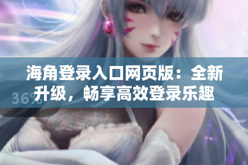 海角登录入口网页版：全新升级，畅享高效登录乐趣
