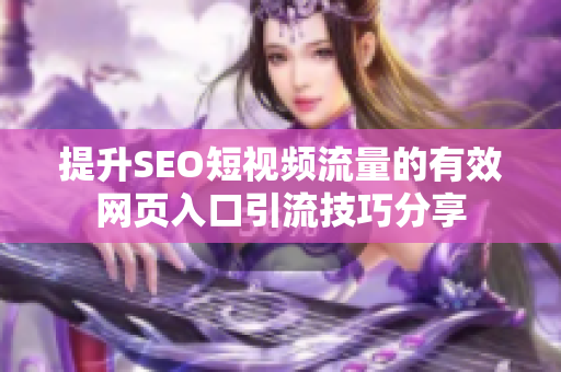 提升SEO短视频流量的有效网页入口引流技巧分享