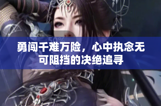 勇闯千难万险，心中执念无可阻挡的决绝追寻