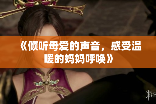 《倾听母爱的声音，感受温暖的妈妈呼唤》
