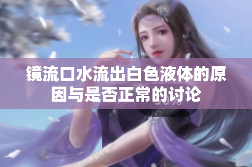 镜流口水流出白色液体的原因与是否正常的讨论