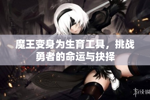 魔王变身为生育工具，挑战勇者的命运与抉择