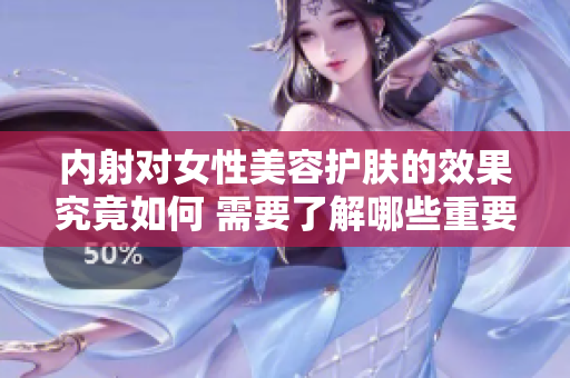 内射对女性美容护肤的效果究竟如何 需要了解哪些重要信息