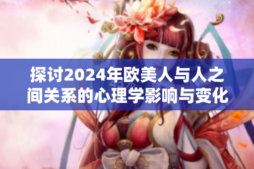 探讨2024年欧美人与人之间关系的心理学影响与变化