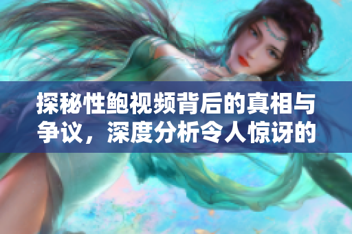 探秘性鲍视频背后的真相与争议，深度分析令人惊讶的现象