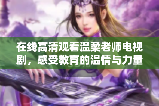在线高清观看温柔老师电视剧，感受教育的温情与力量