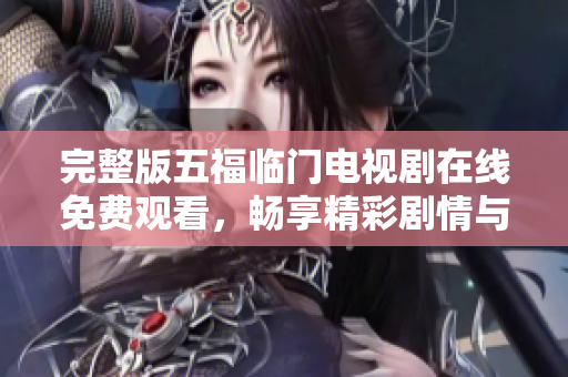 完整版五福临门电视剧在线免费观看，畅享精彩剧情与角色发展