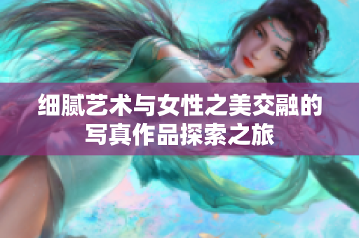 细腻艺术与女性之美交融的写真作品探索之旅