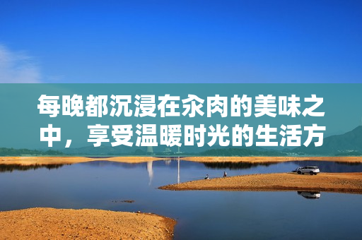 每晚都沉浸在汆肉的美味之中，享受温暖时光的生活方式