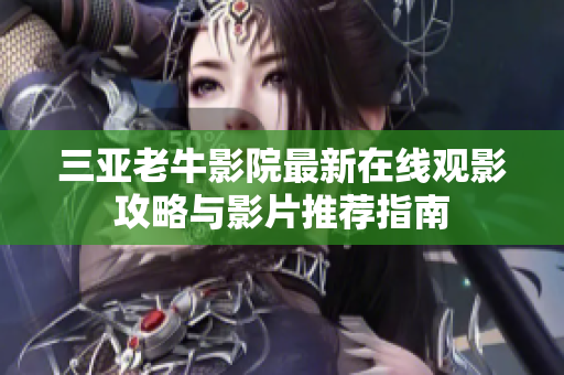 三亚老牛影院最新在线观影攻略与影片推荐指南