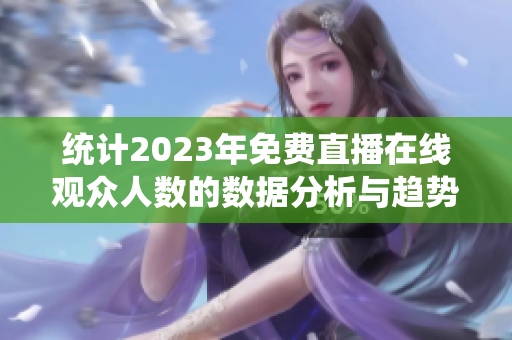 统计2023年免费直播在线观众人数的数据分析与趋势探讨