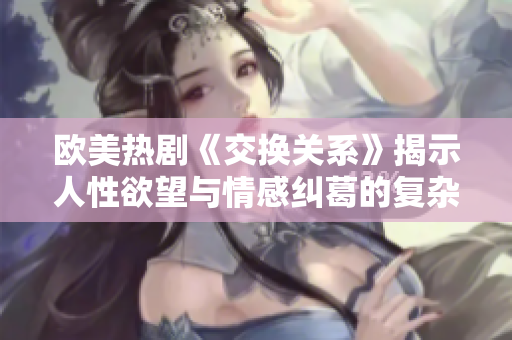 欧美热剧《交换关系》揭示人性欲望与情感纠葛的复杂性