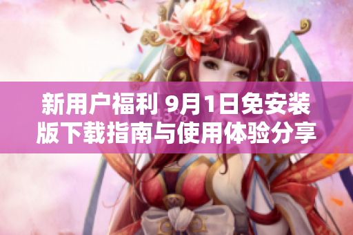 新用户福利 9月1日免安装版下载指南与使用体验分享