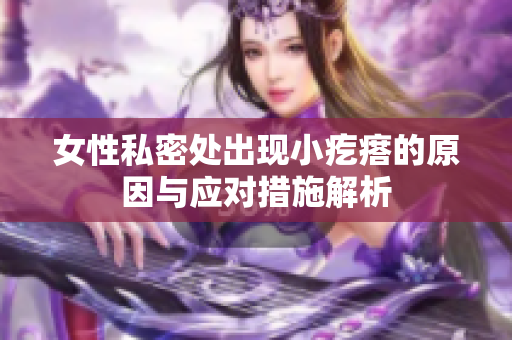 女性私密处出现小疙瘩的原因与应对措施解析