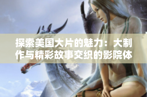 探索美国大片的魅力：大制作与精彩故事交织的影院体验