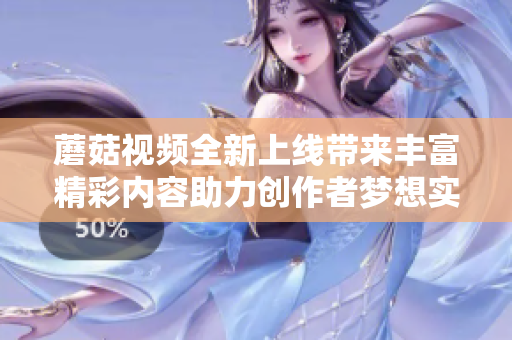 蘑菇视频全新上线带来丰富精彩内容助力创作者梦想实现