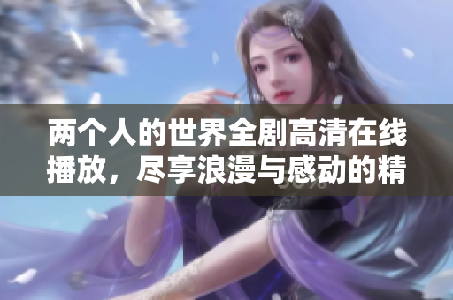 两个人的世界全剧高清在线播放，尽享浪漫与感动的精彩剧情