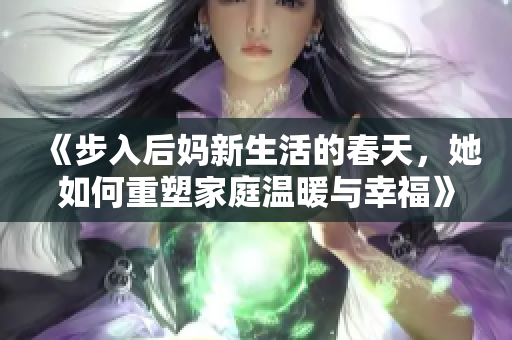 《步入后妈新生活的春天，她如何重塑家庭温暖与幸福》