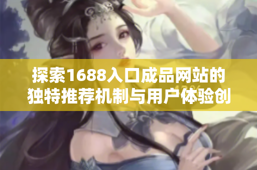 探索1688入口成品网站的独特推荐机制与用户体验创新