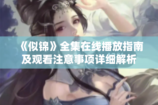 《似锦》全集在线播放指南及观看注意事项详细解析