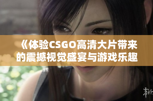 《体验CSGO高清大片带来的震撼视觉盛宴与游戏乐趣》