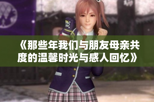 《那些年我们与朋友母亲共度的温馨时光与感人回忆》