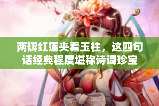 两瓣红莲夹着玉柱，这四句话经典程度堪称诗词珍宝