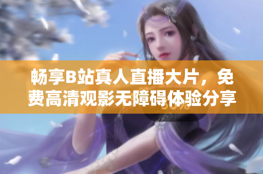 畅享B站真人直播大片，免费高清观影无障碍体验分享