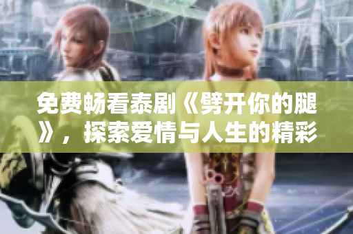 免费畅看泰剧《劈开你的腿》，探索爱情与人生的精彩交织