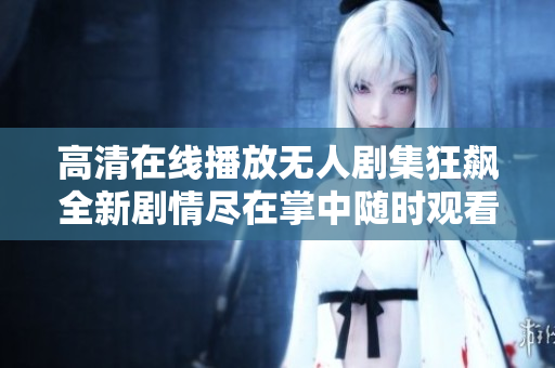 高清在线播放无人剧集狂飙全新剧情尽在掌中随时观看