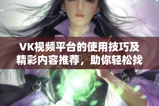 VK视频平台的使用技巧及精彩内容推荐，助你轻松找到喜欢的视频