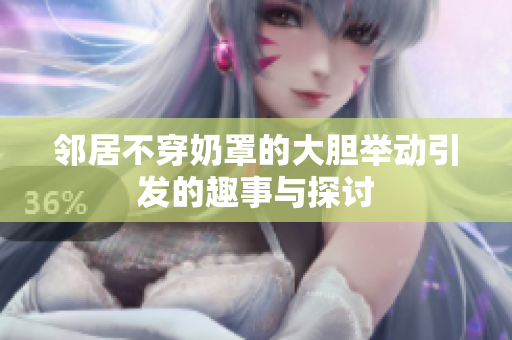 邻居不穿奶罩的大胆举动引发的趣事与探讨