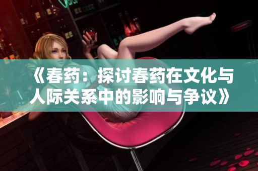 《春药：探讨春药在文化与人际关系中的影响与争议》