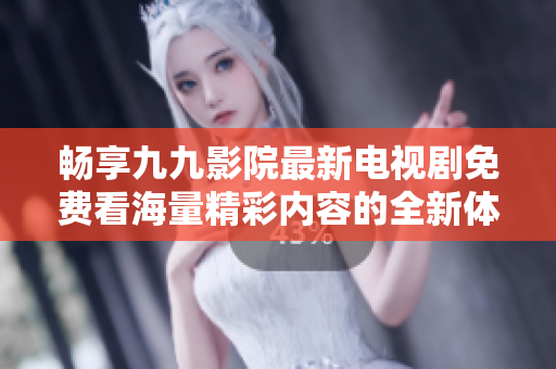畅享九九影院最新电视剧免费看海量精彩内容的全新体验