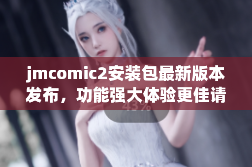 jmcomic2安装包最新版本发布，功能强大体验更佳请立即下载更新