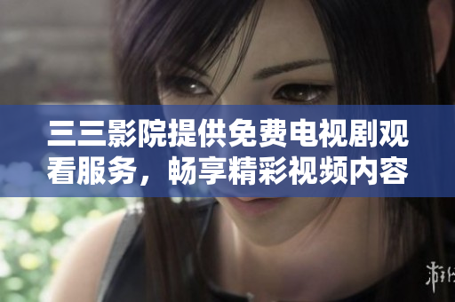 三三影院提供免费电视剧观看服务，畅享精彩视频内容