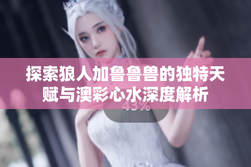 探索狼人加鲁鲁兽的独特天赋与澳彩心水深度解析