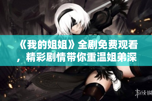 《我的姐姐》全剧免费观看，精彩剧情带你重温姐弟深情瞬间