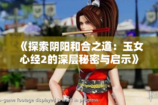 《探索阴阳和合之道：玉女心经2的深层秘密与启示》